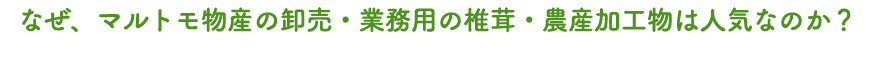 なぜ卸売・業務用椎茸・農産加工物が人気なのか