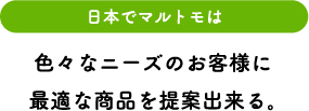 日本では色々なニーズに最適な商品を提案できる