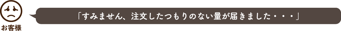 「すみません、注文したつもりのない量が届きました・・・」