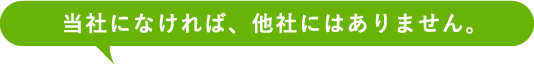当社になければ、他社にはありません。