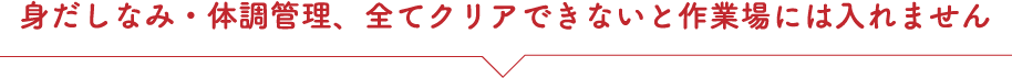 身だしなみ・体調管理、全てクリアできないと作業場には入れません