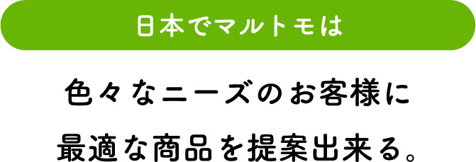 日本では色々なニーズに最適な商品を提案できる