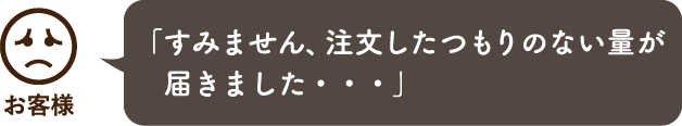 「すみません、注文したつもりのない量が届きました・・・」